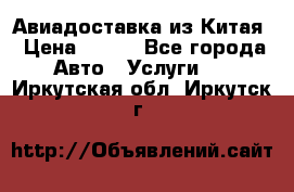 Авиадоставка из Китая › Цена ­ 100 - Все города Авто » Услуги   . Иркутская обл.,Иркутск г.